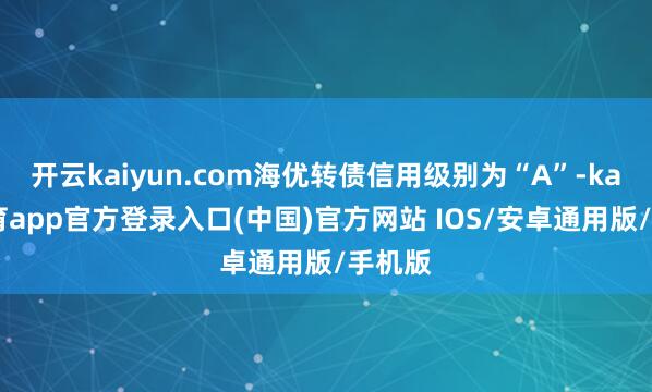开云kaiyun.com海优转债信用级别为“A”-kai云体育app官方登录入口(中国)官方网站 IOS/安卓通用版/手机版