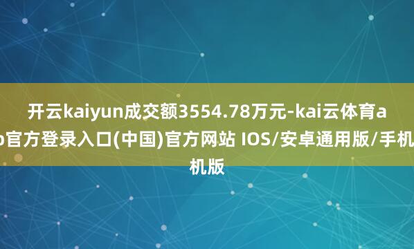 开云kaiyun成交额3554.78万元-kai云体育app官方登录入口(中国)官方网站 IOS/安卓通用版/手机版