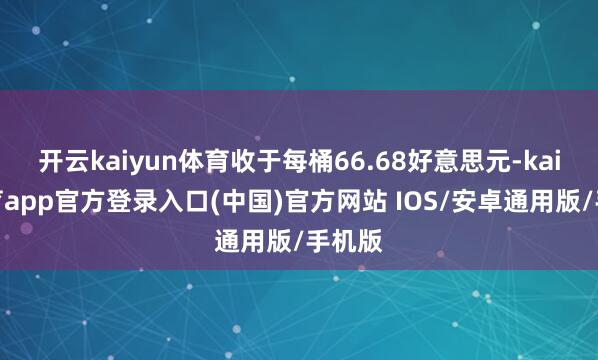开云kaiyun体育收于每桶66.68好意思元-kai云体育app官方登录入口(中国)官方网站 IOS/安卓通用版/手机版