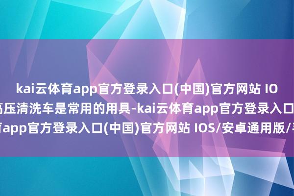 kai云体育app官方登录入口(中国)官方网站 IOS/安卓通用版/手机版高压清洗车是常用的用具-kai云体育app官方登录入口(中国)官方网站 IOS/安卓通用版/手机版