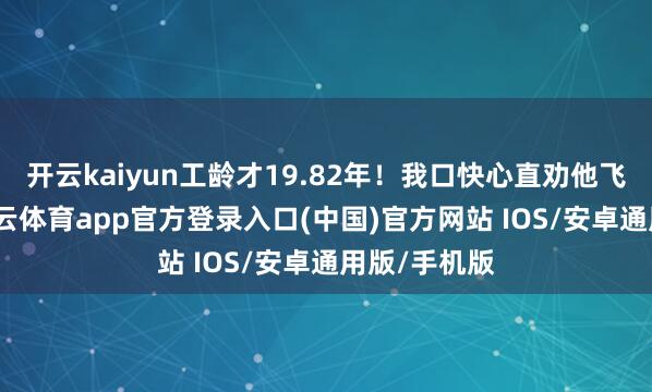 开云kaiyun工龄才19.82年！我口快心直劝他飞速补缴-kai云体育app官方登录入口(中国)官方网站 IOS/安卓通用版/手机版