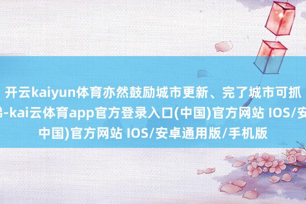 开云kaiyun体育亦然鼓励城市更新、完了城市可抓续发展的宏大阶梯-kai云体育app官方登录入口(中国)官方网站 IOS/安卓通用版/手机版