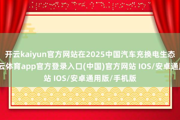 开云kaiyun官方网站在2025中国汽车充换电生态大会上-kai云体育app官方登录入口(中国)官方网站 IOS/安卓通用版/手机版