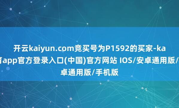 开云kaiyun.com竞买号为P1592的买家-kai云体育app官方登录入口(中国)官方网站 IOS/安卓通用版/手机版