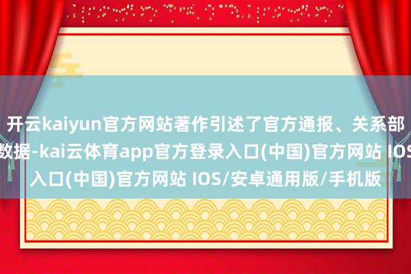 开云kaiyun官方网站著作引述了官方通报、关系部门的泰斗表态和的确数据-kai云体育app官方登录入口(中国)官方网站 IOS/安卓通用版/手机版