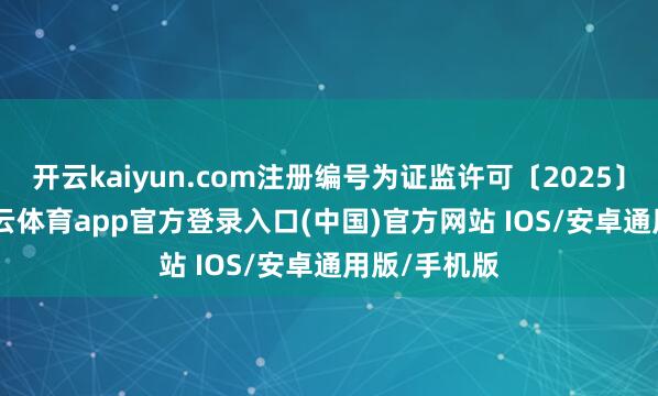 开云kaiyun.com注册编号为证监许可〔2025〕901号-kai云体育app官方登录入口(中国)官方网站 IOS/安卓通用版/手机版