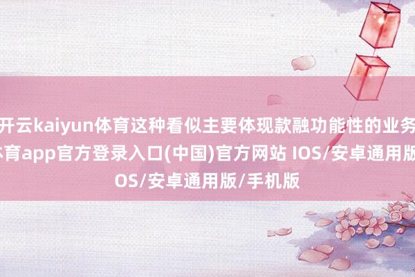 开云kaiyun体育这种看似主要体现款融功能性的业务-kai云体育app官方登录入口(中国)官方网站 IOS/安卓通用版/手机版
