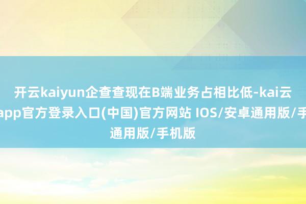 开云kaiyun企查查现在B端业务占相比低-kai云体育app官方登录入口(中国)官方网站 IOS/安卓通用版/手机版