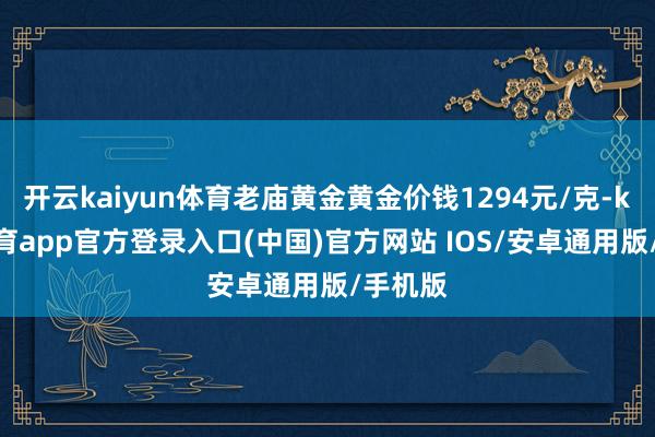 开云kaiyun体育老庙黄金黄金价钱1294元/克-kai云体育app官方登录入口(中国)官方网站 IOS/安卓通用版/手机版
