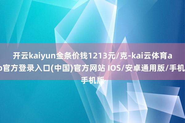 开云kaiyun金条价钱1213元/克-kai云体育app官方登录入口(中国)官方网站 IOS/安卓通用版/手机版