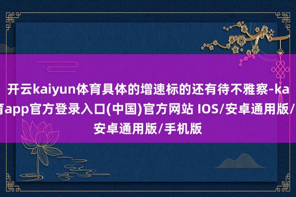 开云kaiyun体育具体的增速标的还有待不雅察-kai云体育app官方登录入口(中国)官方网站 IOS/安卓通用版/手机版