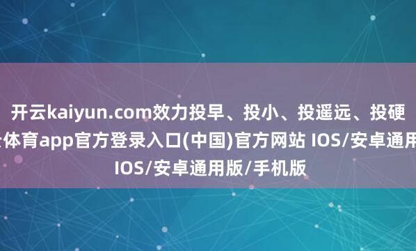 开云kaiyun.com效力投早、投小、投遥远、投硬科技-kai云体育app官方登录入口(中国)官方网站 IOS/安卓通用版/手机版