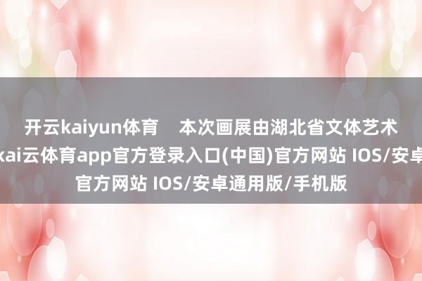 开云kaiyun体育    本次画展由湖北省文体艺术界麇集中指令-kai云体育app官方登录入口(中国)官方网站 IOS/安卓通用版/手机版