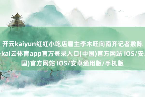 开云kaiyun红红小吃店雇主李木旺向南齐记者敷陈了救东谈主经由-kai云体育app官方登录入口(中国)官方网站 IOS/安卓通用版/手机版