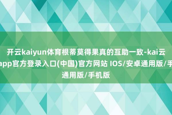 开云kaiyun体育根蒂莫得果真的互助一致-kai云体育app官方登录入口(中国)官方网站 IOS/安卓通用版/手机版