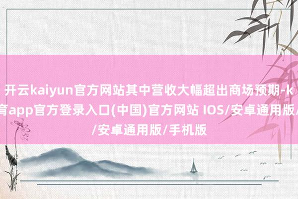 开云kaiyun官方网站其中营收大幅超出商场预期-kai云体育app官方登录入口(中国)官方网站 IOS/安卓通用版/手机版