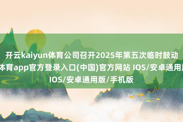 开云kaiyun体育公司召开2025年第五次临时鼓动会-kai云体育app官方登录入口(中国)官方网站 IOS/安卓通用版/手机版