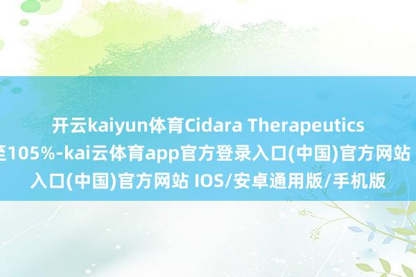 开云kaiyun体育Cidara Therapeutics好意思股盘前涨幅扩大至105%-kai云体育app官方登录入口(中国)官方网站 IOS/安卓通用版/手机版