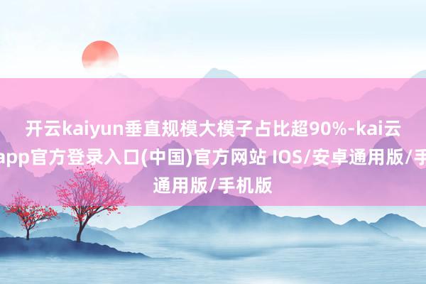 开云kaiyun垂直规模大模子占比超90%-kai云体育app官方登录入口(中国)官方网站 IOS/安卓通用版/手机版