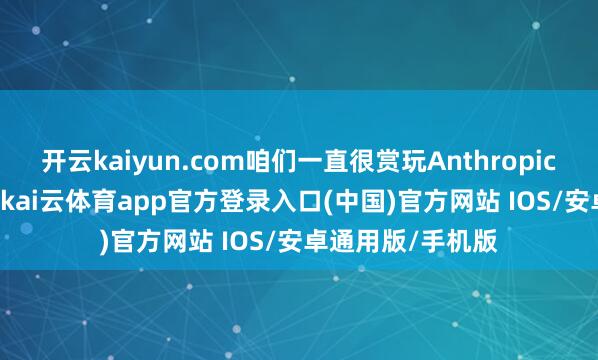 开云kaiyun.com咱们一直很赏玩Anthropic和Dario的责任-kai云体育app官方登录入口(中国)官方网站 IOS/安卓通用版/手机版