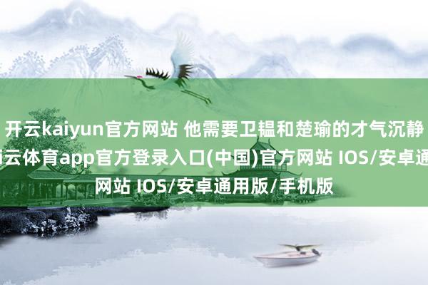 开云kaiyun官方网站 他需要卫韫和楚瑜的才气沉静表里之乱-kai云体育app官方登录入口(中国)官方网站 IOS/安卓通用版/手机版