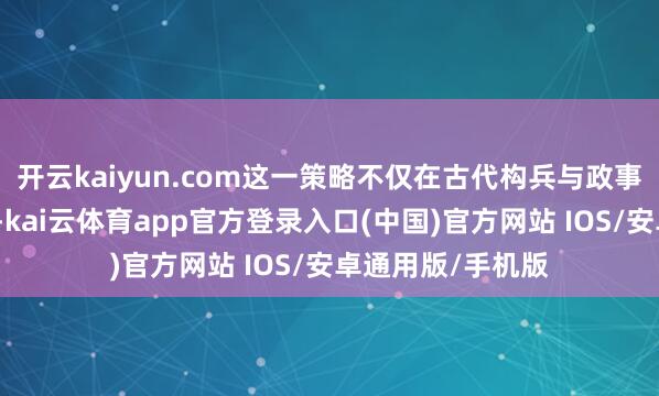 开云kaiyun.com这一策略不仅在古代构兵与政事斗争中屡见奇效-kai云体育app官方登录入口(中国)官方网站 IOS/安卓通用版/手机版