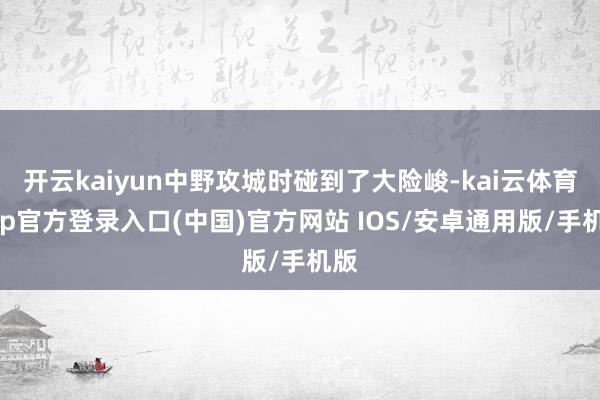 开云kaiyun中野攻城时碰到了大险峻-kai云体育app官方登录入口(中国)官方网站 IOS/安卓通用版/手机版