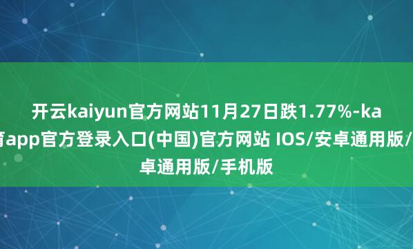 开云kaiyun官方网站11月27日跌1.77%-kai云体育app官方登录入口(中国)官方网站 IOS/安卓通用版/手机版