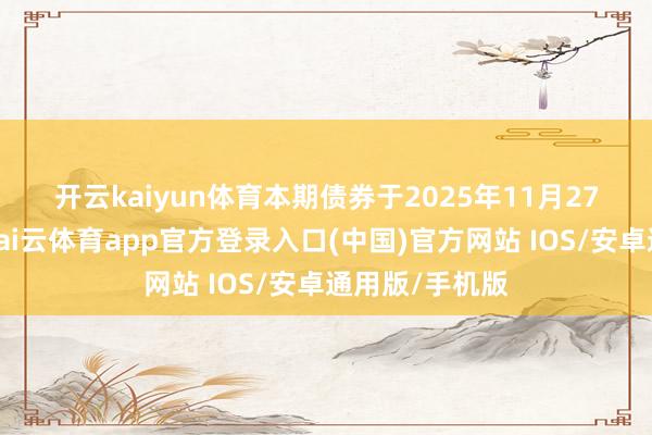 开云kaiyun体育　　本期债券于2025年11月27日簿记建档-kai云体育app官方登录入口(中国)官方网站 IOS/安卓通用版/手机版