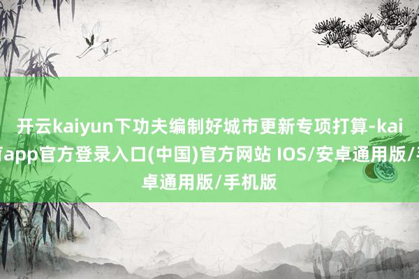 开云kaiyun下功夫编制好城市更新专项打算-kai云体育app官方登录入口(中国)官方网站 IOS/安卓通用版/手机版