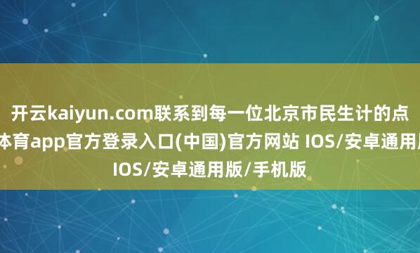 开云kaiyun.com联系到每一位北京市民生计的点滴-kai云体育app官方登录入口(中国)官方网站 IOS/安卓通用版/手机版